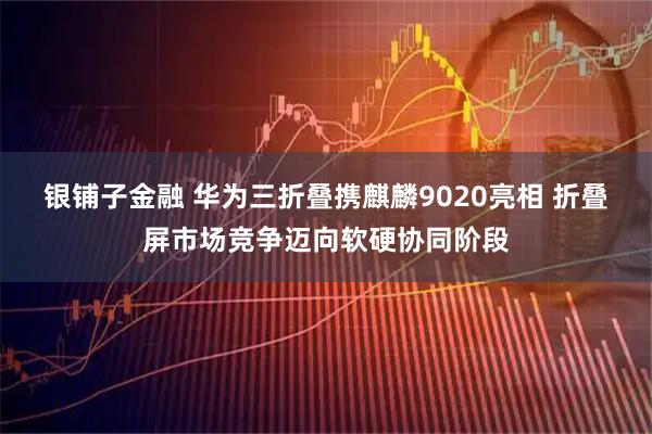 银铺子金融 华为三折叠携麒麟9020亮相 折叠屏市场竞争迈向软硬协同阶段