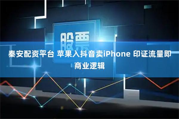 秦安配资平台 苹果入抖音卖iPhone 印证流量即商业逻辑
