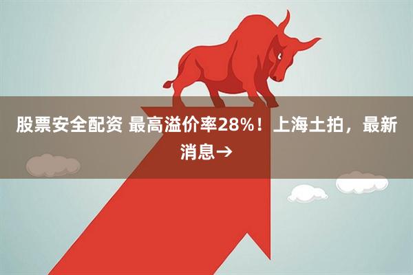 股票安全配资 最高溢价率28%！上海土拍，最新消息→
