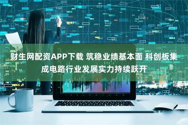 财生网配资APP下载 筑稳业绩基本面 科创板集成电路行业发展实力持续跃升