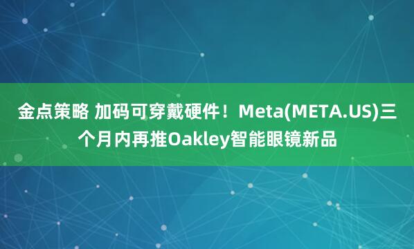 金点策略 加码可穿戴硬件！Meta(META.US)三个月内再推Oakley智能眼镜新品