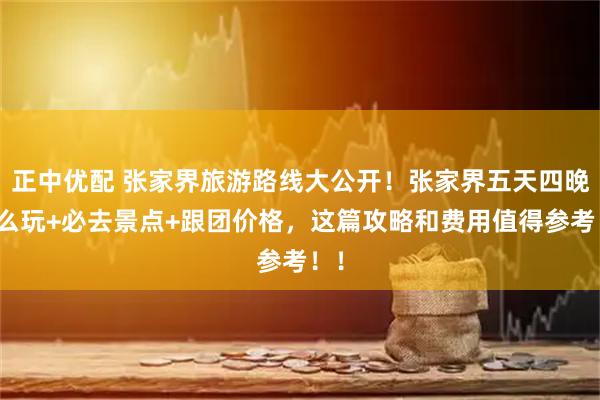 正中优配 张家界旅游路线大公开！张家界五天四晚怎么玩+必去景点+跟团价格，这篇攻略和费用值得参考！！