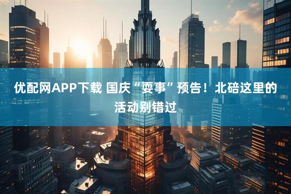 优配网APP下载 国庆“耍事”预告！北碚这里的活动别错过