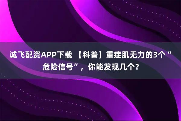诚飞配资APP下载 【科普】重症肌无力的3个“危险信号”，你能发现几个？