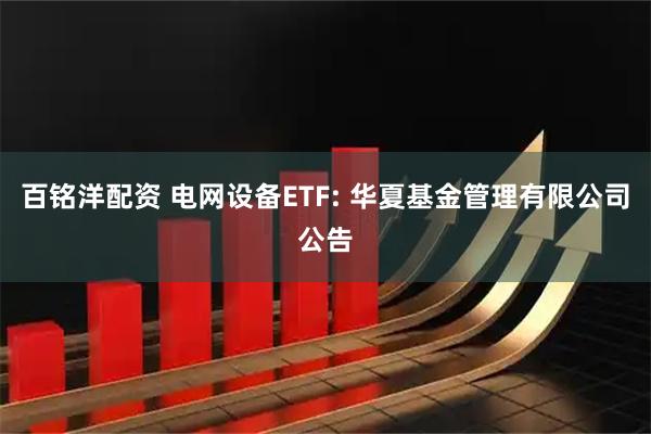 百铭洋配资 电网设备ETF: 华夏基金管理有限公司公告