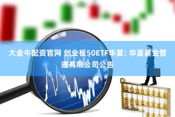 大金牛配资官网 创业板50ETF华夏: 华夏基金管理有限公司公告