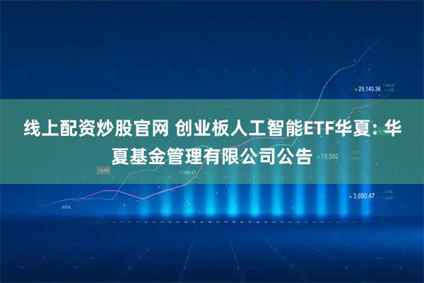 线上配资炒股官网 创业板人工智能ETF华夏: 华夏基金管理有限公司公告
