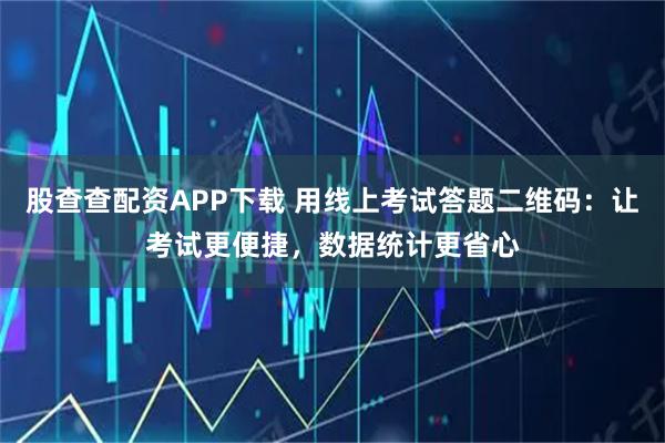 股查查配资APP下载 用线上考试答题二维码:让考试更便捷,数据统计更省心