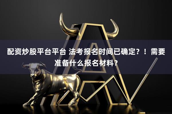 配资炒股平台平台 法考报名时间已确定?!需要准备什么报名材料?