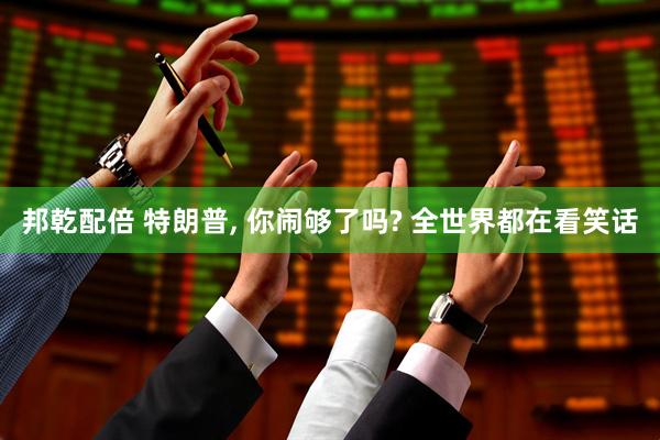邦乾配倍 特朗普, 你闹够了吗? 全世界都在看笑话