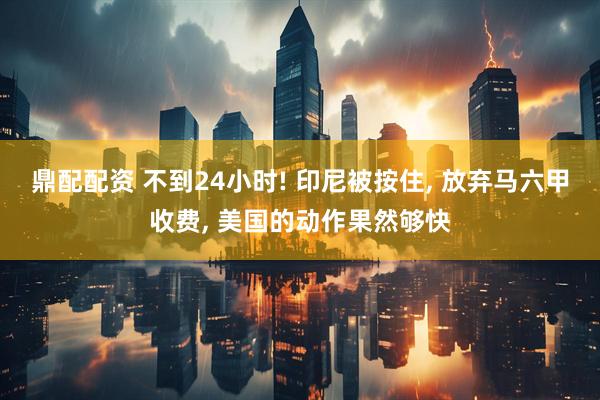鼎配配资 不到24小时! 印尼被按住, 放弃马六甲收费, 美国的动作果然够快