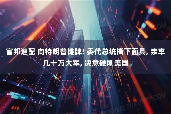 富邦速配 向特朗普摊牌! 委代总统撕下面具, 亲率几十万大军, 决意硬刚美国